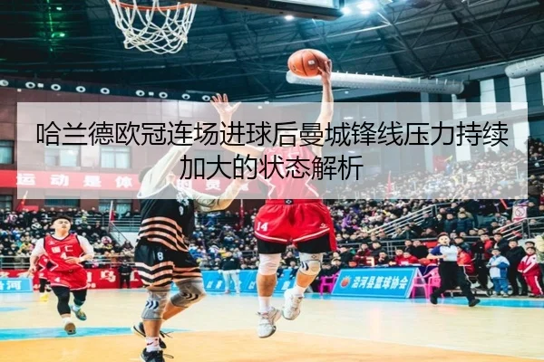 哈兰德欧冠连场进球后曼城锋线压力持续加大的状态解析