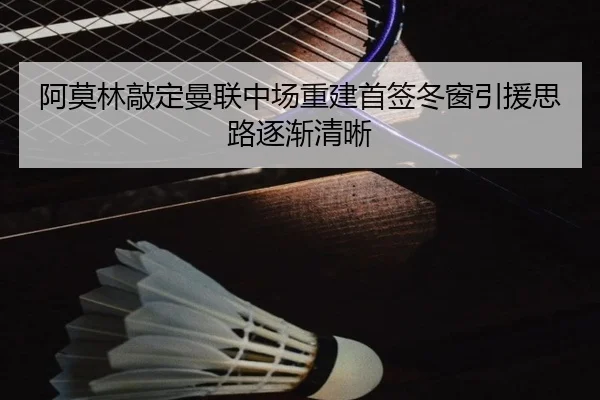 阿莫林敲定曼联中场重建首签冬窗引援思路逐渐清晰