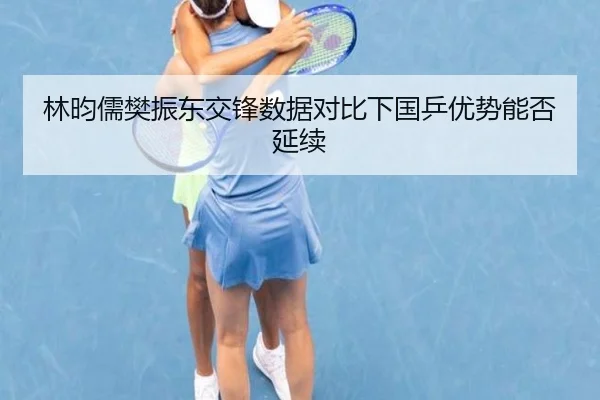 林昀儒樊振东交锋数据对比下国乒优势能否延续
